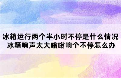 冰箱运行两个半小时不停是什么情况 冰箱响声太大嗡嗡响个不停怎么办